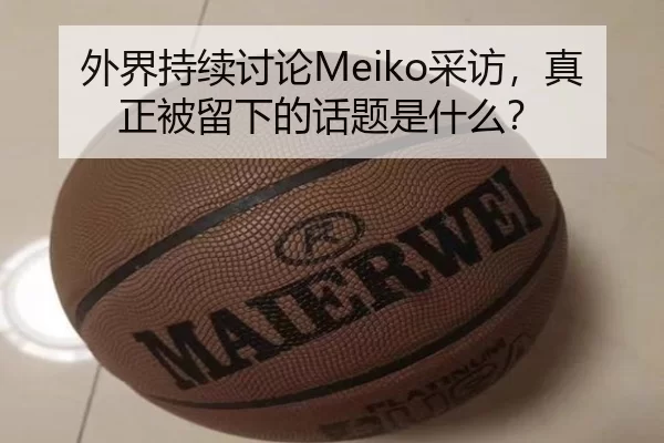外界持续讨论Meiko采访，真正被留下的话题是什么？