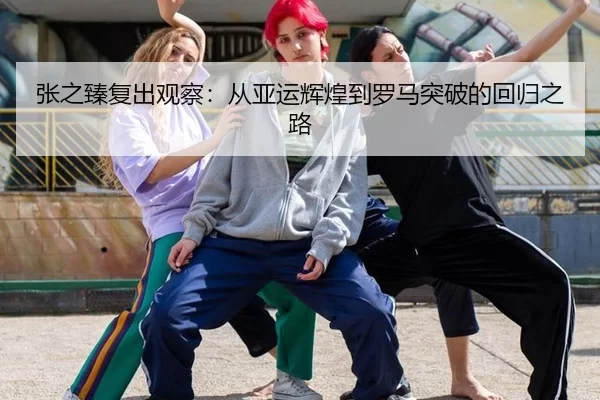 张之臻复出观察：从亚运辉煌到罗马突破的回归之路